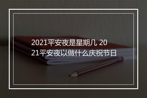 2021平安夜是星期几 2021平安夜以做什么庆祝节日