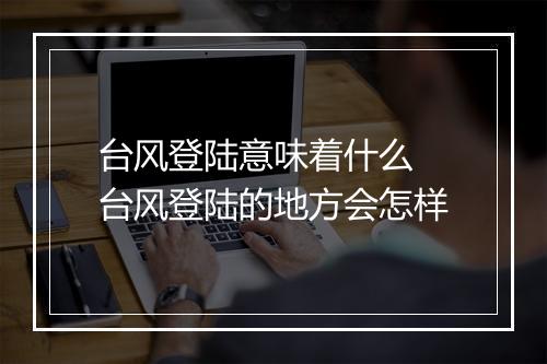 台风登陆意味着什么 台风登陆的地方会怎样
