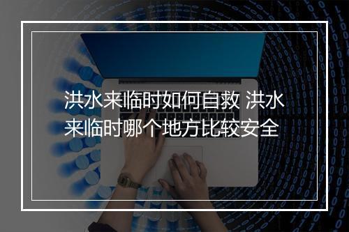 洪水来临时如何自救 洪水来临时哪个地方比较安全