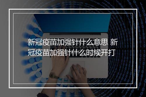 新冠疫苗加强针什么意思 新冠疫苗加强针什么时候开打