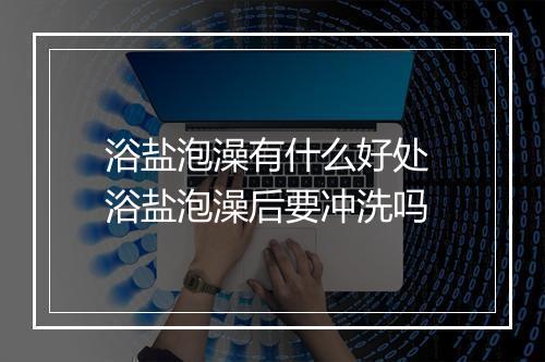 浴盐泡澡有什么好处 浴盐泡澡后要冲洗吗