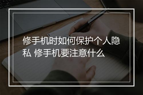 修手机时如何保护个人隐私 修手机要注意什么