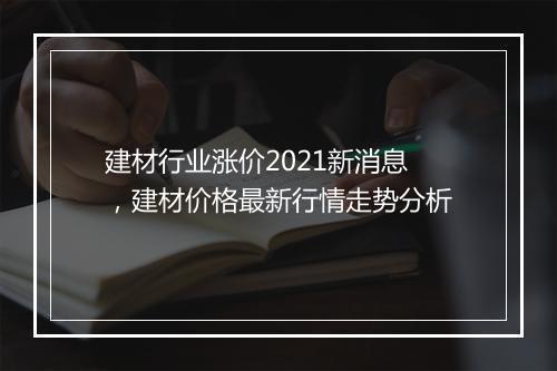 建材行业涨价2021新消息，建材价格最新行情走势分析