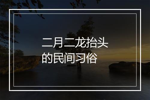 二月二龙抬头的民间习俗