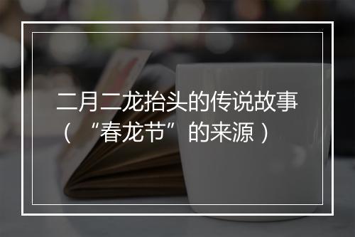 二月二龙抬头的传说故事（“春龙节”的来源）