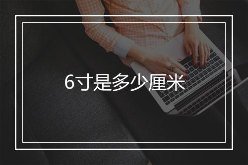 6寸是多少厘米