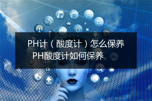 PH计（酸度计）怎么保养  PH酸度计如何保养
