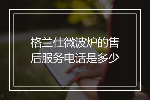 格兰仕微波炉的售后服务电话是多少