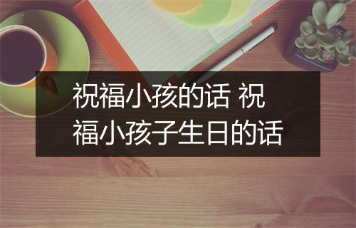 祝福小孩的话 祝福小孩子生日的话