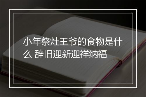 小年祭灶王爷的食物是什么 辞旧迎新迎祥纳福