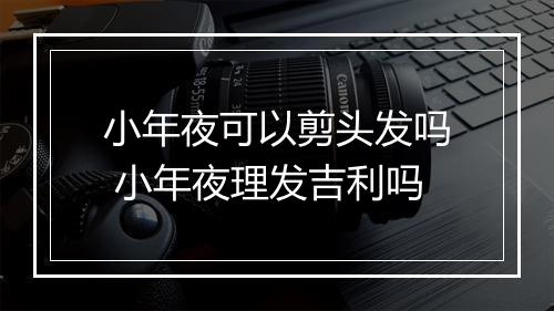 小年夜可以剪头发吗 小年夜理发吉利吗
