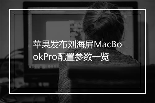 苹果发布刘海屏MacBookPro配置参数一览