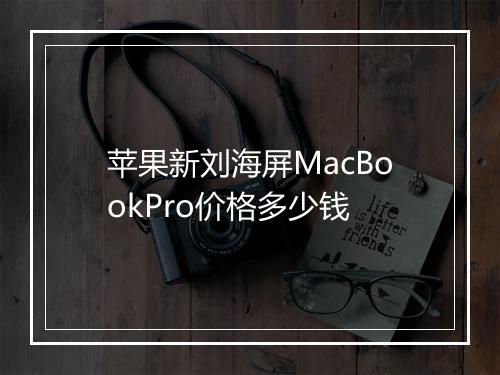 苹果新刘海屏MacBookPro价格多少钱