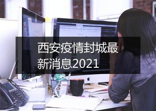 西安疫情封城最新消息2021