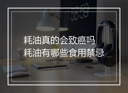 耗油真的会致癌吗 耗油有哪些食用禁忌