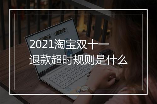 2021淘宝双十一退款超时规则是什么