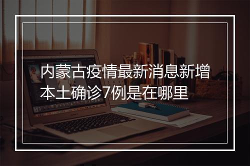 内蒙古疫情最新消息新增本土确诊7例是在哪里