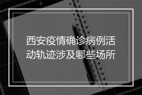 西安疫情确诊病例活动轨迹涉及哪些场所