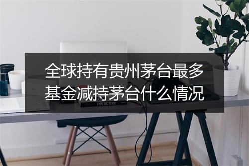 全球持有贵州茅台最多基金减持茅台什么情况