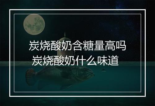 炭烧酸奶含糖量高吗 炭烧酸奶什么味道