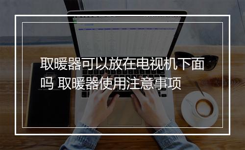 取暖器可以放在电视机下面吗 取暖器使用注意事项