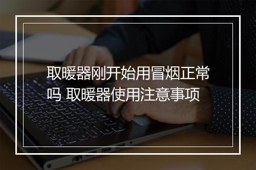 取暖器刚开始用冒烟正常吗 取暖器使用注意事项