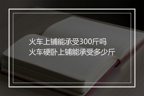 火车上铺能承受300斤吗 火车硬卧上铺能承受多少斤