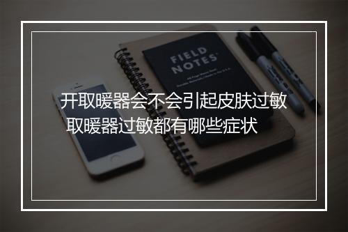 开取暖器会不会引起皮肤过敏 取暖器过敏都有哪些症状