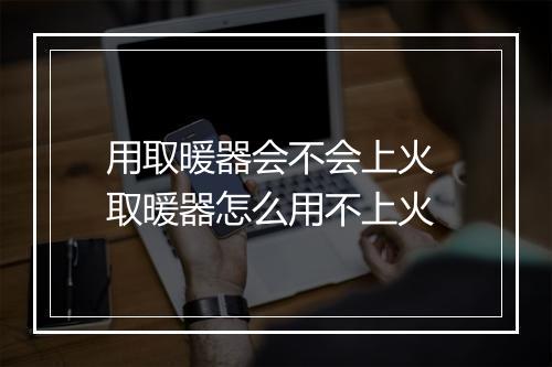 用取暖器会不会上火 取暖器怎么用不上火