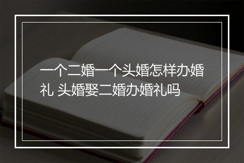 一个二婚一个头婚怎样办婚礼 头婚娶二婚办婚礼吗