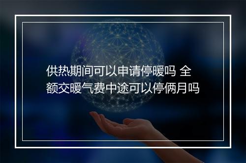 供热期间可以申请停暖吗 全额交暖气费中途可以停俩月吗