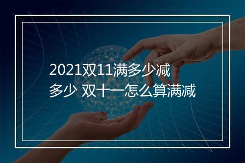 2021双11满多少减多少 双十一怎么算满减