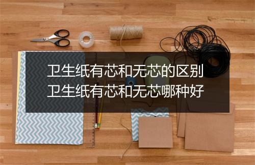 卫生纸有芯和无芯的区别 卫生纸有芯和无芯哪种好
