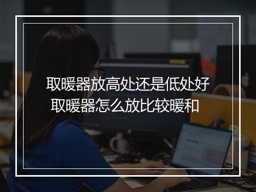 取暖器放高处还是低处好 取暖器怎么放比较暖和