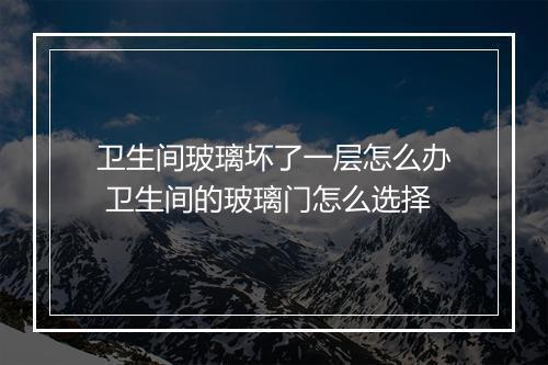 卫生间玻璃坏了一层怎么办 卫生间的玻璃门怎么选择