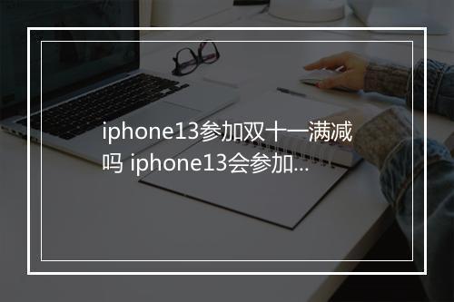 iphone13参加双十一满减吗 iphone13会参加双十一优惠吗