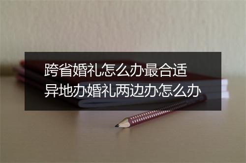 跨省婚礼怎么办最合适 异地办婚礼两边办怎么办