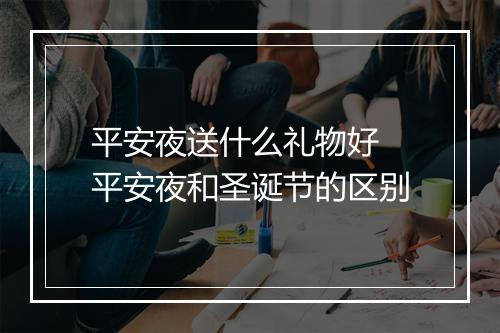 平安夜送什么礼物好 平安夜和圣诞节的区别
