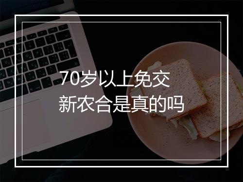 70岁以上免交新农合是真的吗