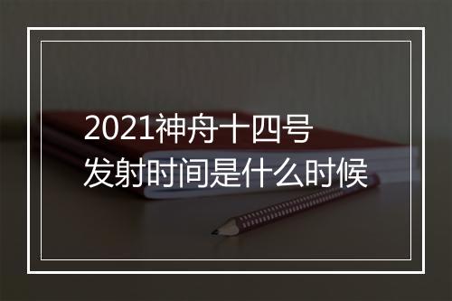 2021神舟十四号发射时间是什么时候