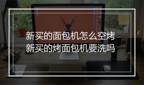 新买的面包机怎么空烤 新买的烤面包机要洗吗