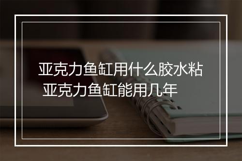 亚克力鱼缸用什么胶水粘 亚克力鱼缸能用几年