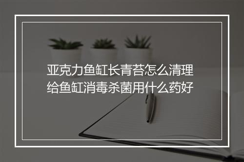 亚克力鱼缸长青苔怎么清理 给鱼缸消毒杀菌用什么药好