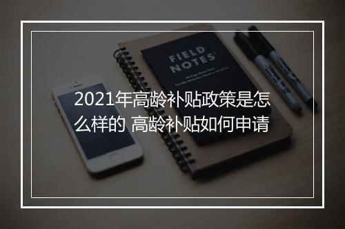 2021年高龄补贴政策是怎么样的 高龄补贴如何申请