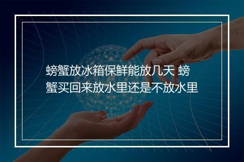 螃蟹放冰箱保鲜能放几天 螃蟹买回来放水里还是不放水里