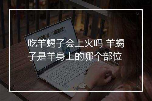 吃羊蝎子会上火吗 羊蝎子是羊身上的哪个部位