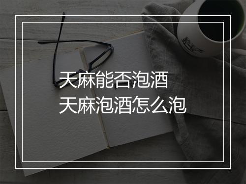 天麻能否泡酒 天麻泡酒怎么泡