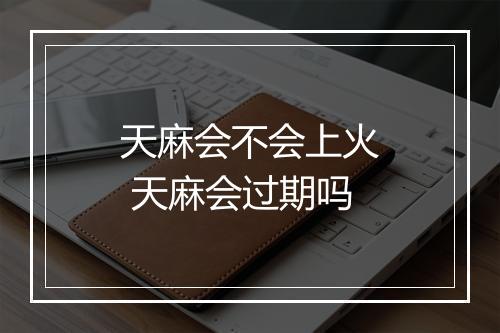天麻会不会上火 天麻会过期吗