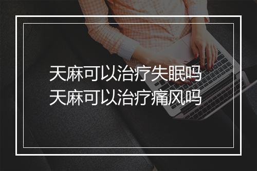 天麻可以治疗失眠吗 天麻可以治疗痛风吗