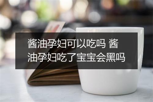酱油孕妇可以吃吗 酱油孕妇吃了宝宝会黑吗